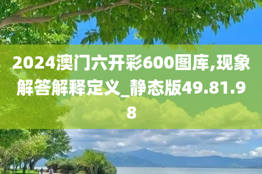 2024澳门六开彩600图库,现象解答解释定义_静态版49.81.98