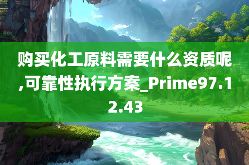 购买化工原料需要什么资质呢,可靠性执行方案_Prime97.12.43