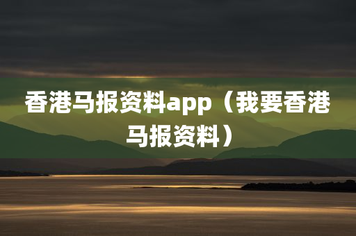 香港马报资料app（我要香港马报资料）