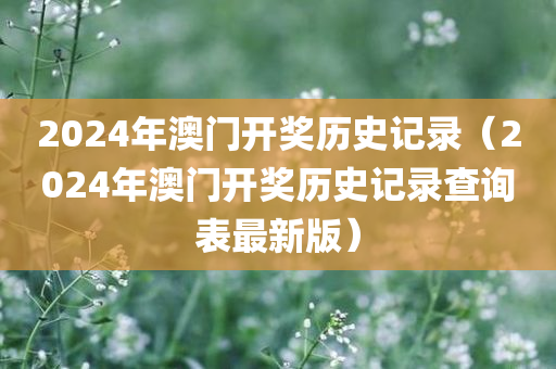 2024年澳门开奖历史记录（2024年澳门开奖历史记录查询表最新版）