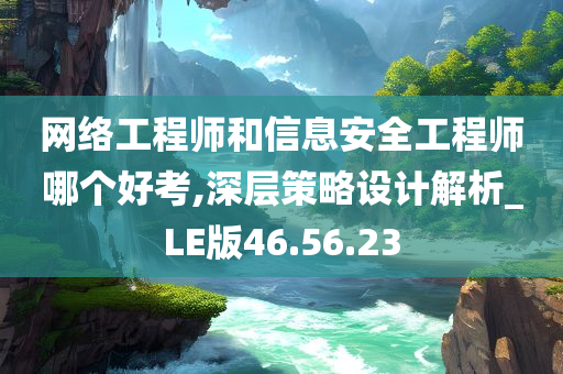 网络工程师和信息安全工程师哪个好考,深层策略设计解析_LE版46.56.23