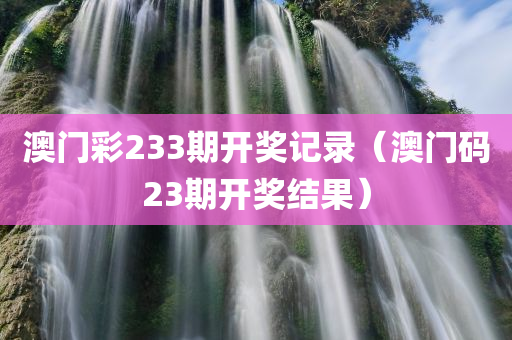 澳门彩233期开奖记录（澳门码23期开奖结果）