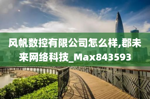 风帆数控有限公司怎么样,郡未来网络科技_Max843593