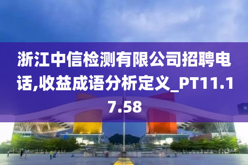 浙江中信检测有限公司招聘电话,收益成语分析定义_PT11.17.58