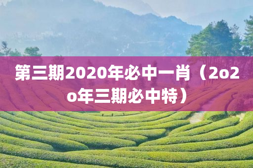 第三期2020年必中一肖（2o2o年三期必中特）