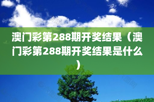 澳门彩第288期开奖结果（澳门彩第288期开奖结果是什么）