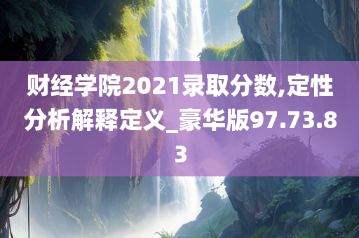 财经学院2021录取分数,定性分析解释定义_豪华版97.73.83