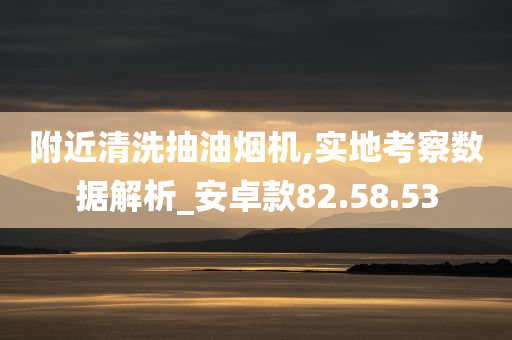 附近清洗抽油烟机,实地考察数据解析_安卓款82.58.53