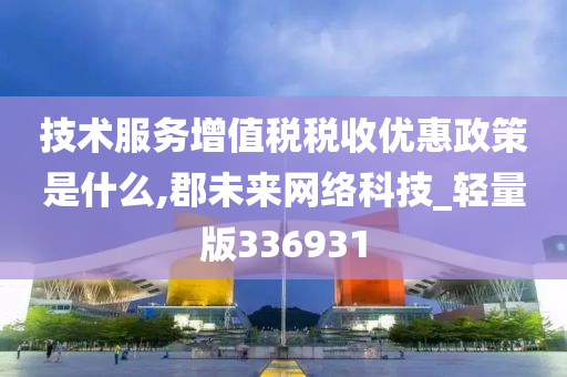 技术服务增值税税收优惠政策是什么,郡未来网络科技_轻量版336931