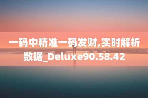 一码中精准一码发财,实时解析数据_Deluxe90.58.42