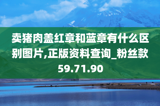 卖猪肉盖红章和蓝章有什么区别图片,正版资料查询_粉丝款59.71.90