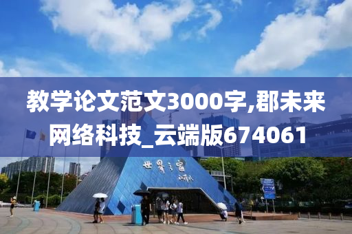 教学论文范文3000字,郡未来网络科技_云端版674061