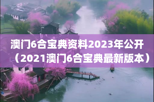 澳门6合宝典资料2023年公开（2021澳门6合宝典最新版本）