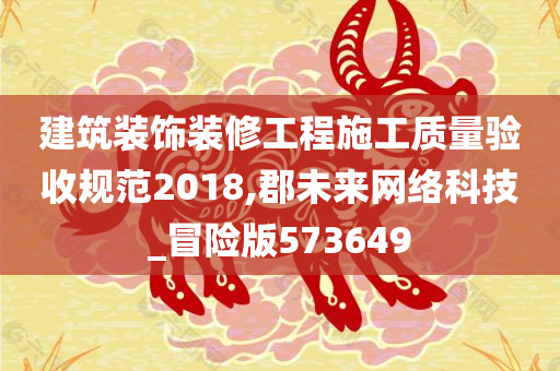 建筑装饰装修工程施工质量验收规范2018,郡未来网络科技_冒险版573649