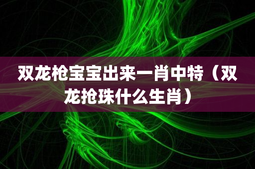 双龙枪宝宝出来一肖中特（双龙抢珠什么生肖）