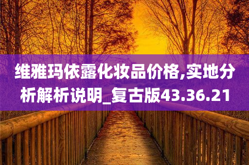 维雅玛依露化妆品价格,实地分析解析说明_复古版43.36.21