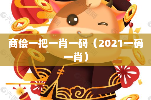 商侩一把一肖一码（2021一码一肖）