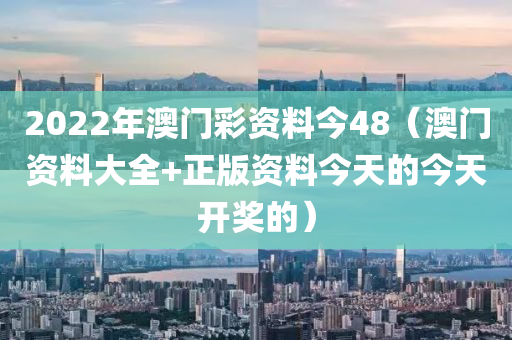 2022年澳门彩资料今48（澳门资料大全+正版资料今天的今天开奖的）