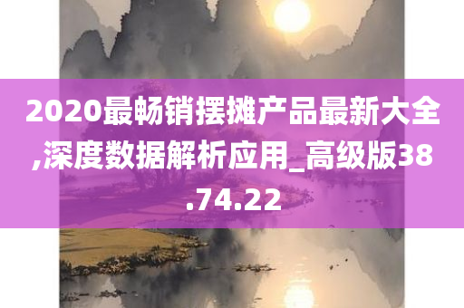 2020最畅销摆摊产品最新大全,深度数据解析应用_高级版38.74.22