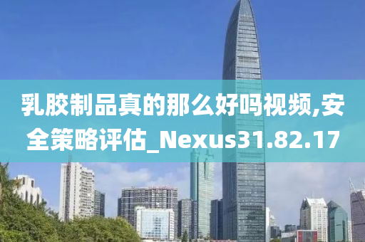 乳胶制品真的那么好吗视频,安全策略评估_Nexus31.82.17