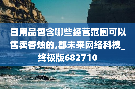 日用品包含哪些经营范围可以售卖香烛的,郡未来网络科技_终极版682710