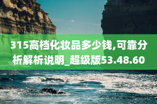 315高档化妆品多少钱,可靠分析解析说明_超级版53.48.60