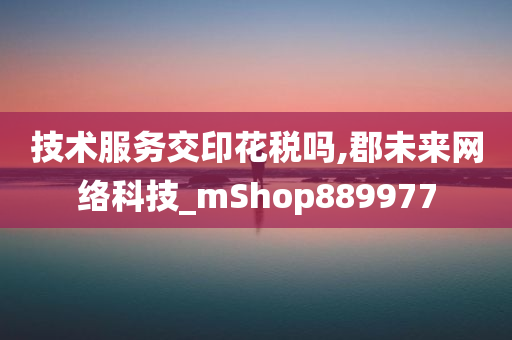 技术服务交印花税吗,郡未来网络科技_mShop889977