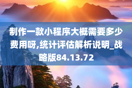 制作一款小程序大概需要多少费用呀,统计评估解析说明_战略版84.13.72