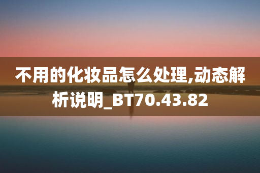 不用的化妆品怎么处理,动态解析说明_BT70.43.82