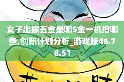 女子出嫁五金是哪5金一机指哪些,创新计划分析_游戏版46.78.51