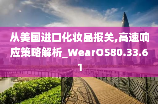 从美国进口化妆品报关,高速响应策略解析_WearOS80.33.61