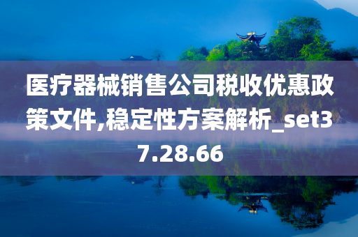 医疗器械销售公司税收优惠政策文件,稳定性方案解析_set37.28.66