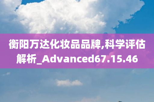 衡阳万达化妆品品牌,科学评估解析_Advanced67.15.46