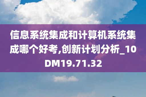 信息系统集成和计算机系统集成哪个好考,创新计划分析_10DM19.71.32