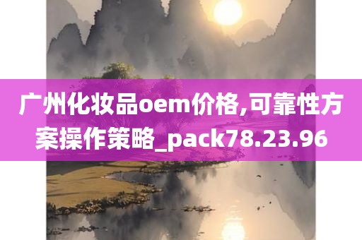 广州化妆品oem价格,可靠性方案操作策略_pack78.23.96