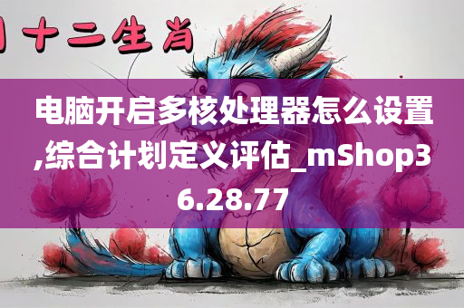 电脑开启多核处理器怎么设置,综合计划定义评估_mShop36.28.77