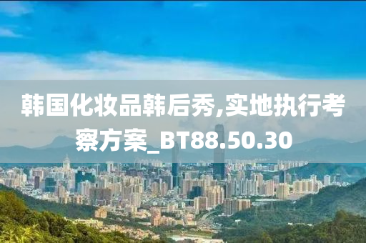 韩国化妆品韩后秀,实地执行考察方案_BT88.50.30