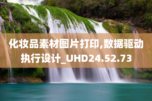 化妆品素材图片打印,数据驱动执行设计_UHD24.52.73