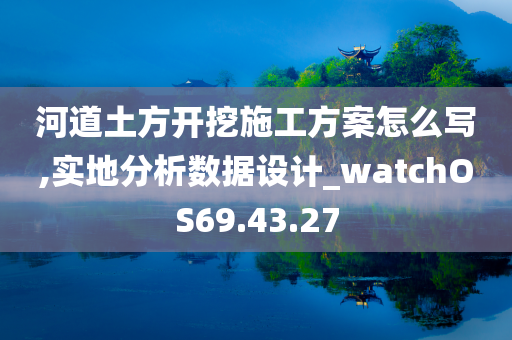 河道土方开挖施工方案怎么写,实地分析数据设计_watchOS69.43.27