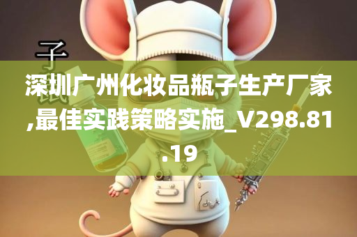 深圳广州化妆品瓶子生产厂家,最佳实践策略实施_V298.81.19