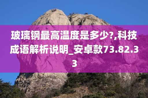 玻璃钢最高温度是多少?,科技成语解析说明_安卓款73.82.33