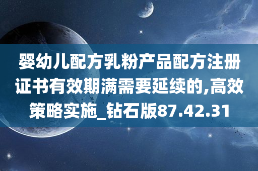 婴幼儿配方乳粉产品配方注册证书有效期满需要延续的,高效策略实施_钻石版87.42.31