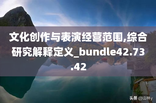 文化创作与表演经营范围,综合研究解释定义_bundle42.73.42