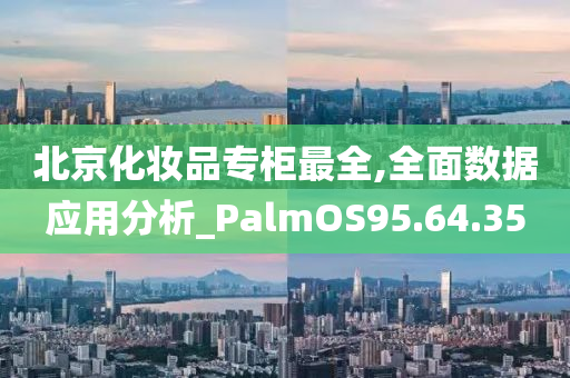 北京化妆品专柜最全,全面数据应用分析_PalmOS95.64.35