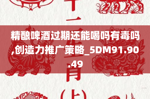 精酿啤酒过期还能喝吗有毒吗,创造力推广策略_5DM91.90.49