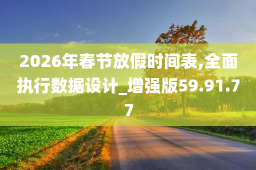 2026年春节放假时间表,全面执行数据设计_增强版59.91.77