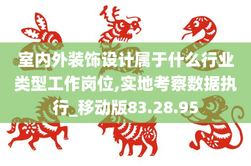 室内外装饰设计属于什么行业类型工作岗位,实地考察数据执行_移动版83.28.95