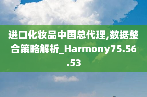 进口化妆品中国总代理,数据整合策略解析_Harmony75.56.53