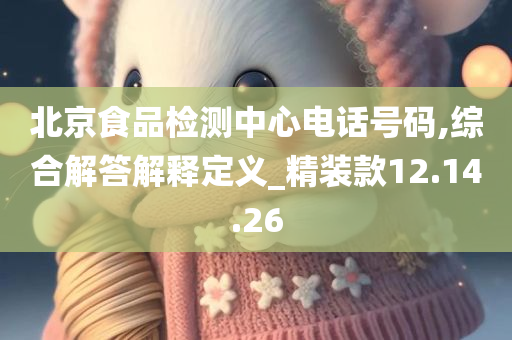 北京食品检测中心电话号码,综合解答解释定义_精装款12.14.26