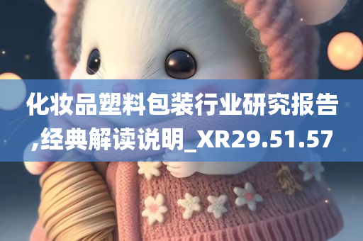 化妆品塑料包装行业研究报告,经典解读说明_XR29.51.57